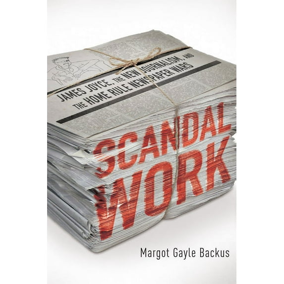 Scandal Work: James Joyce, the New Journalism, and the Home Rule Newspaper Wars, (Paperback)