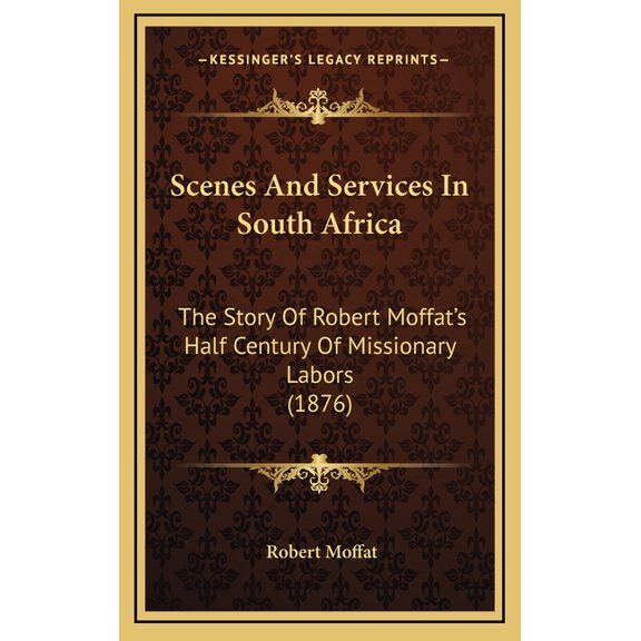 Scenes And Services In South Africa : The Story Of Robert Moffat's Half Century Of Missionary Labors (1876) (Hardcover)