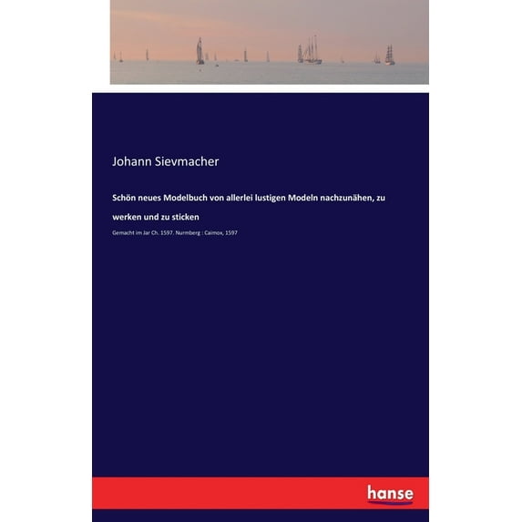 Schön neues Modelbuch von allerlei lustigen Modeln nachzunähen, zu werken und zu sticken: Gemacht im Jar Ch. 1597. Nurmb, (Paperback)