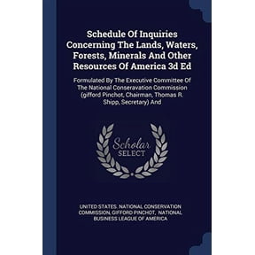Schedule Of Inquiries Concerning The Lands, Waters, Forests, Minerals And Other Resources Of America 3d Ed : Formulated By The Executive Committee Of The National Conseravation Commission (gifford Pinchot, Chairman, Thomas R. Shipp, Secretary) And (Paperback)