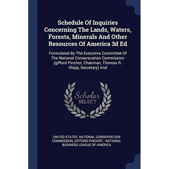 Schedule Of Inquiries Concerning The Lands, Waters, Forests, Minerals And Other Resources Of America 3d Ed : Formulated By The Executive Committee Of The National Conseravation Commission (gifford Pinchot, Chairman, Thomas R. Shipp, Secretary) And (Paperback)