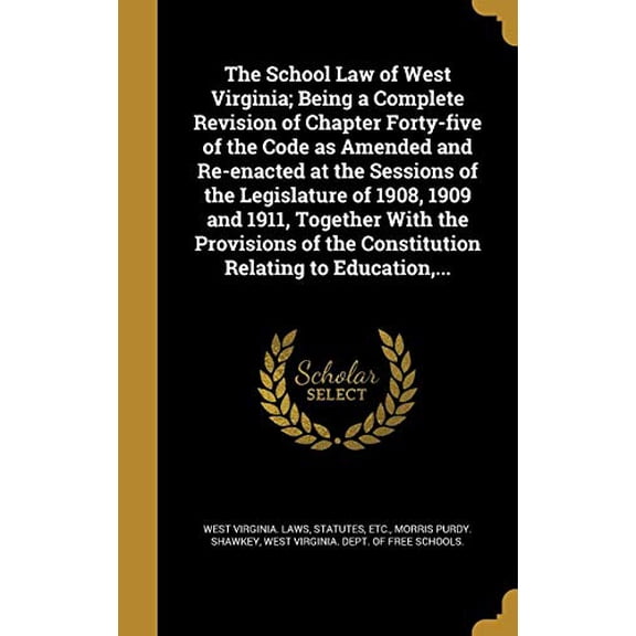 The School Law of West Virginia; Being a Complete Revision of Chapter Forty-five of the Code as Amended and Re-enacted at the Sessions of the . of the Constitution Relating to Education, 1372071067