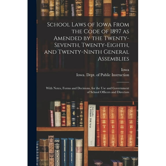 School Laws of Iowa From the Code of 1897 as Amended by the Twenty-seventh, Twenty-eighth, and Twenty-ninth General Assemblies : With Notes, Forms and Decisions, for the Use and Government of School Officers and Directors (Paperback)