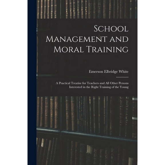 School Management and Moral Training: A Practical Treatise for Teachers and All Other Persons Interested in the Right Training of the Young (Paperback)