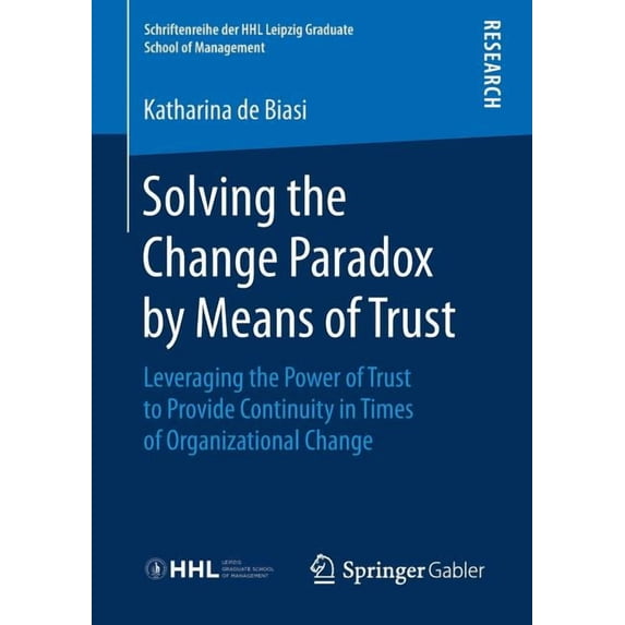 Schriftenreihe Der Hhl Leipzig Graduate Solving the Change Paradox by Means of Trust: Leveraging the Power of Trust to Provide Continuity in Times of Organizati, (Paperback)