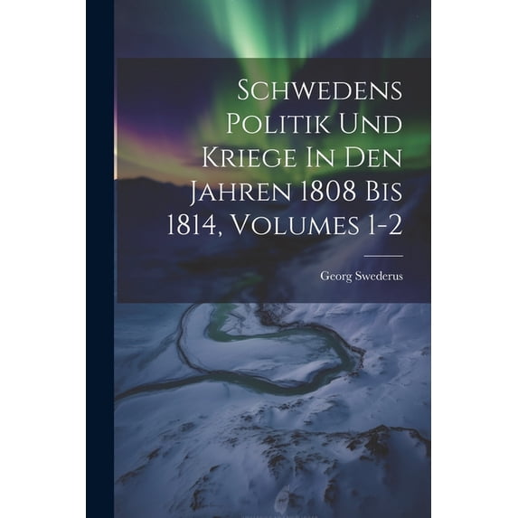 Schwedens Politik Und Kriege In Den Jahren 1808 Bis 1814, Volumes 1-2 (Paperback)
