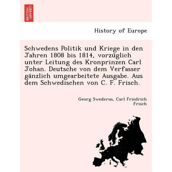 Schwedens Politik und Kriege in den Jahren 1808 bis 1814, vorzu?glich unter Leitung des Kronprinzen Carl Johan. Deutsche von dem Verfasser ga?nzlich u
