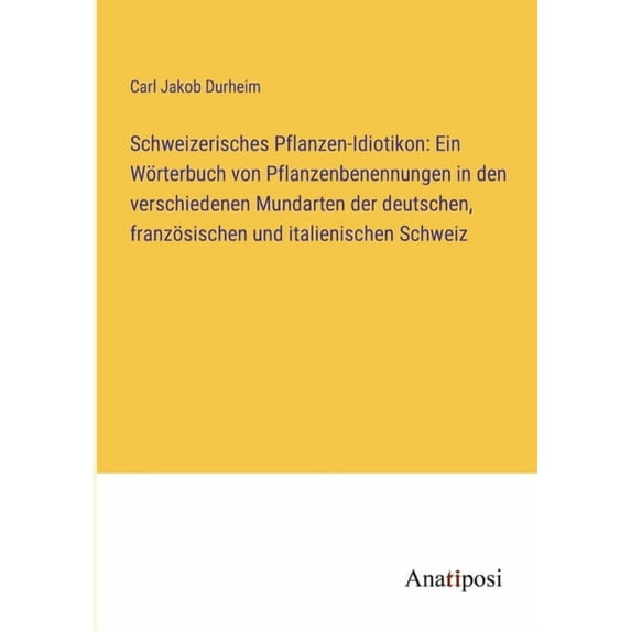 Schweizerisches Pflanzen-Idiotikon: Ein Wörterbuch von Pflanzenbenennungen in den verschiedenen Mundarten der deutschen,, (Paperback)