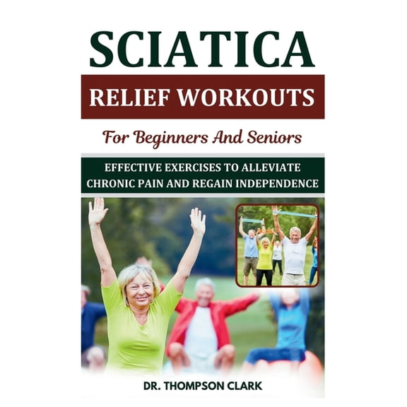 Sciatica Relief Workouts For Beginners And Seniors: Effective Exercises To Alleviate Chronic Pain And Regain Independenc, (Paperback)