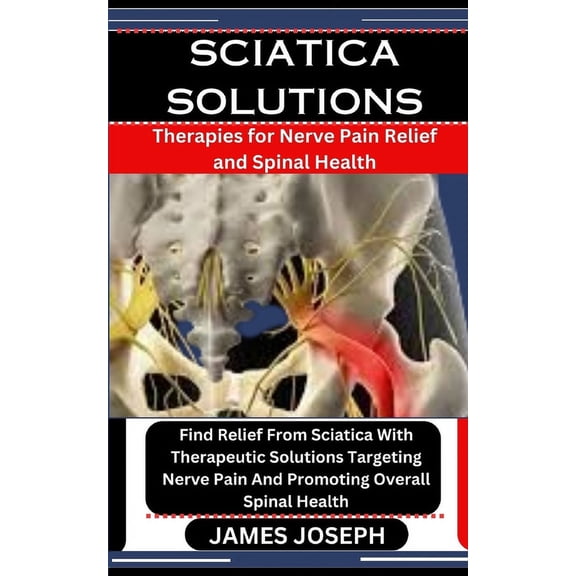 Sciatica Solutions: Therapies for Nerve Pain Relief and Spinal Health: Find Relief From Sciatica With Therapeutic Solutions Targeting Nerve Pain And Promoting Overall Spinal Health (Paperback)