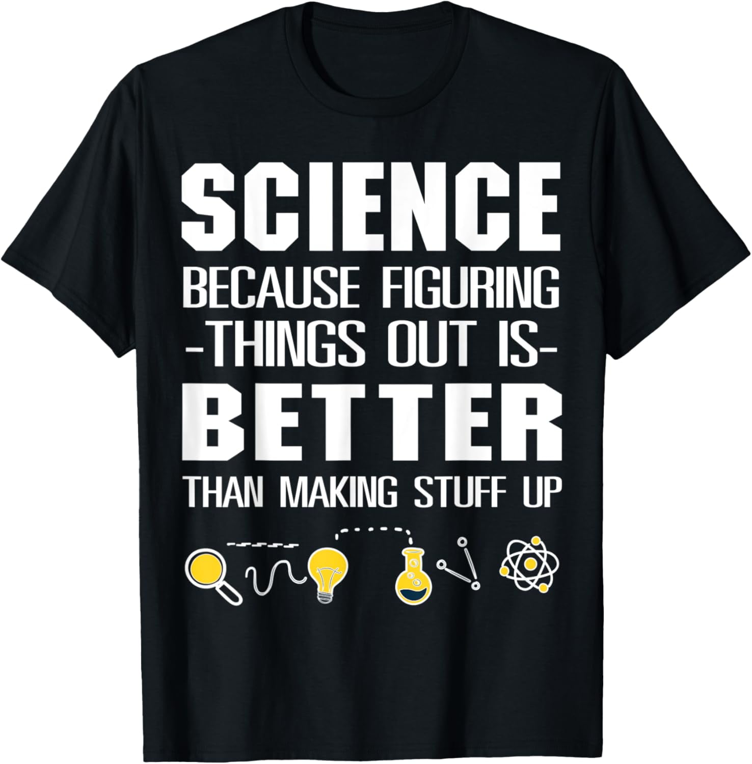 Science Because Figuring Things Out Is Better Than Making TShirt