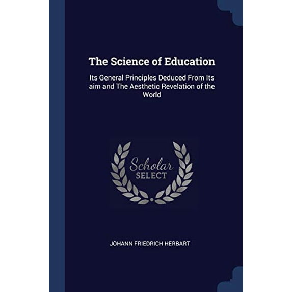 The Science of Education: Its General Principles Deduced From Its aim and The Aesthetic Revelation of the World Paperback 1376748843 9781376748840 Johann Friedrich Herbart