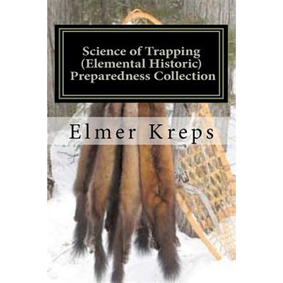 Science of Trapping ( Elemental Historic Preparedness Collection): Describes the Fur Bearing Animals (Paperback) by Ron Foster, Elmer H Kreps