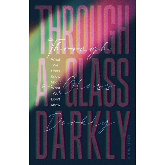 Science and Faith Through a Glass Darkly: What We Don't Know About What We Don't Know - How the Limits of Knowledge Point to God, (Paperback)