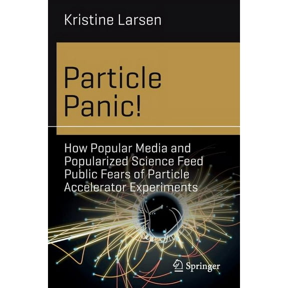 Science and Fiction Particle Panic!: How Popular Media and Popularized Science Feed Public Fears of Particle Accelerator Experiments, (Paperback)