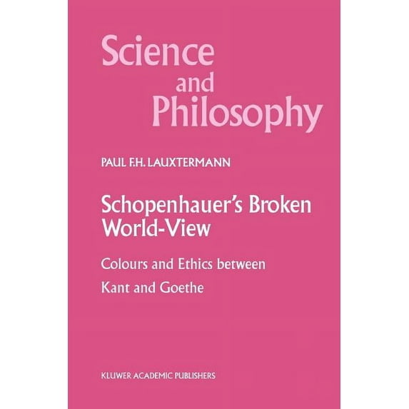 Science and Philosophy Schopenhauer's Broken World-View: Colours and Ethics Between Kant and Goethe, Book 10, (Paperback)