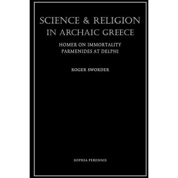 Science and Religion in Archaic Greece: Homer on Immortality and Parmenides at Delphi, (Paperback)