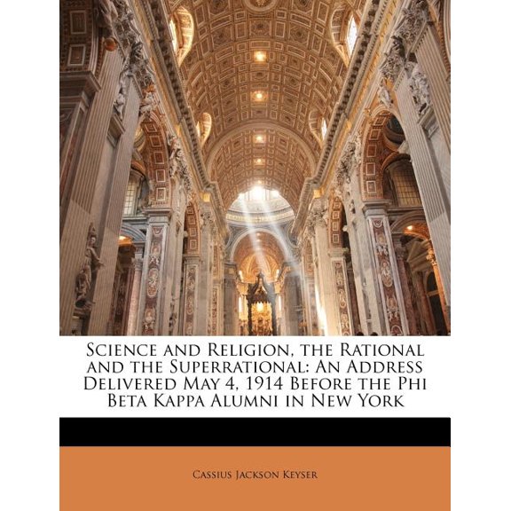 Science and Religion, the Rational and the Superrational : An Address Delivered May 4, 1914 Before the Phi Beta Kappa Alumni in New York