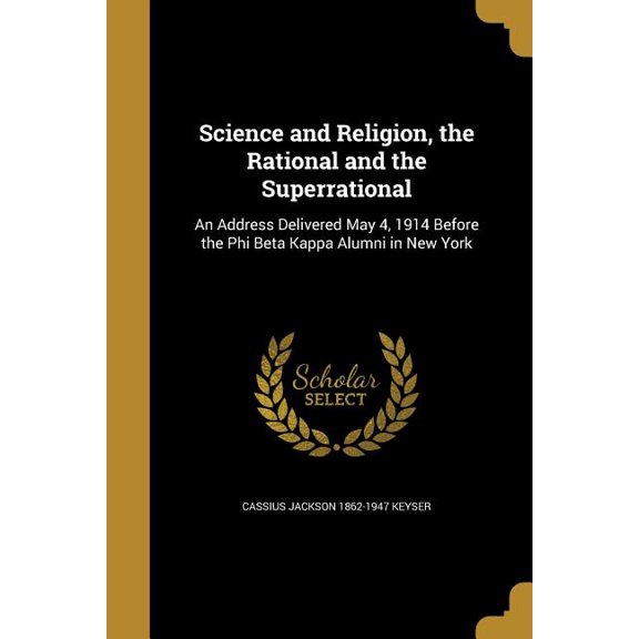 Science and Religion, the Rational and the Superrational : An Address Delivered May 4, 1914 Before the Phi Beta Kappa Alumni in New York (Paperback)