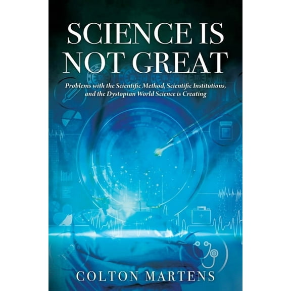 Science is Not Great: Problems with the Scientific Method, Scientific Institutions, and the Dystopian World Science is C, (Paperback)