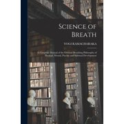 Science of Breath; a Complete Manual of the Oriental Breathing Philosophy of Physical, Mental, Psychic and Spiritual Dev, Paperback