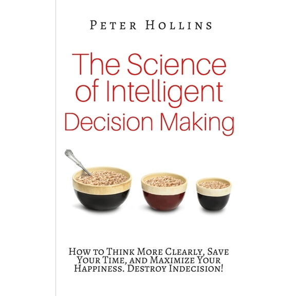 The Science of Intelligent Decision Making: How to Think More Clearly, Save Your Time, and Maximize Your Happiness. Dest, (Paperback)