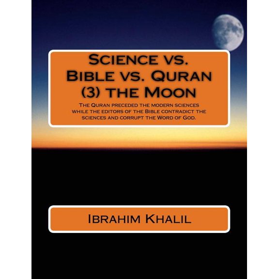 Science vs. Bible vs. Quran: Science vs. Bible vs. Quran (3) the Moon: The Quran preceded the modern sciences while the editors of the Bible contradict the sciences and corrupt the Word of God. (Paper