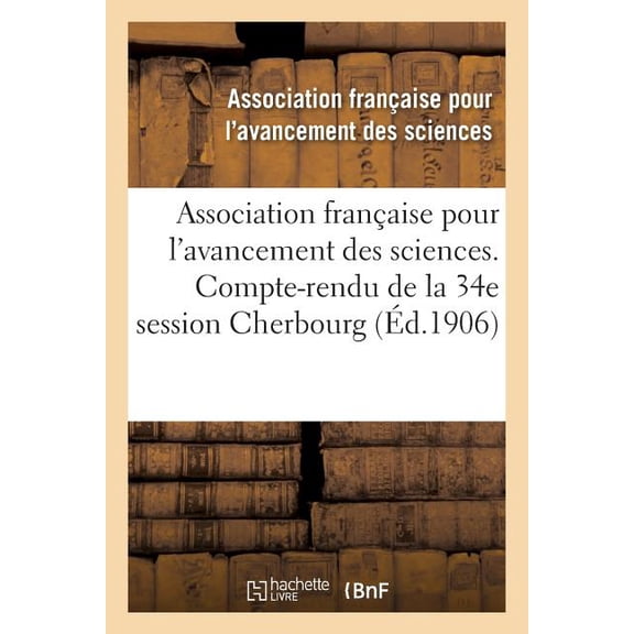 Sciences Association franaise pour l'avancement des sciences. 34, Compte-rendu de la 34e session: Cherbourg 1905. Notes et mmoi, (Paperback)