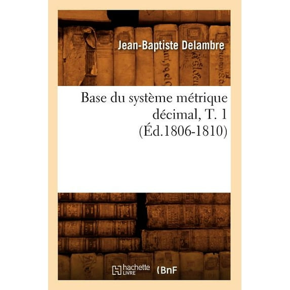 Sciences: Base Du Système Métrique Décimal, T. 1 (Éd.1806-1810) (Paperback)