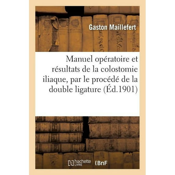 Sciences: Manuel Opératoire Et Résultats de la Colostomie Iliaque, Par Le Procédé de la Double Ligature (Paperback)
