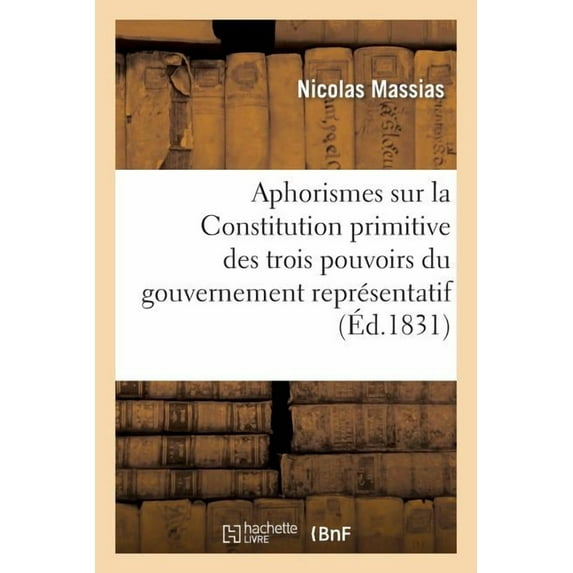 Sciences Sociales: Aphorismes Sur La Constitution Primitive Des Trois Pouvoirs Du Gouvernement Représentatif : , Offerts À La Méditation Et Au Jugement de MM. Les Députés de la Chambre de 1831 (Paperback)