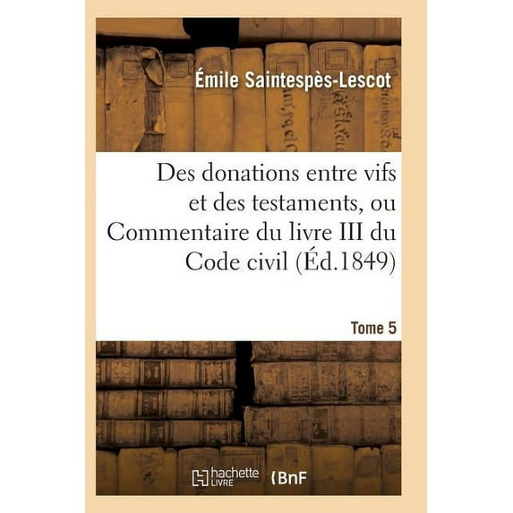 Des donations entre vifs et des testaments, ou Commentaire du livre III du Code civil T05