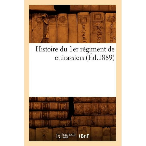 Sciences Sociales: Histoire Du 1er Régiment de Cuirassiers (Éd.1889) (Paperback)
