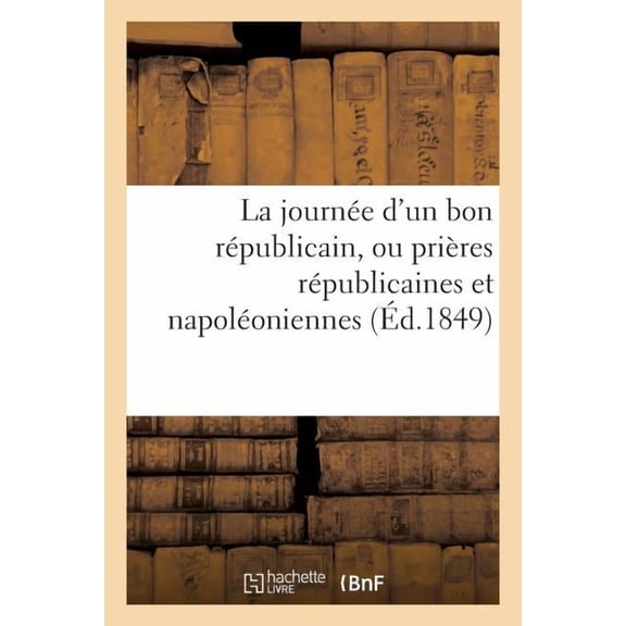 Sciences Sociales La journe d'un bon rpublicain, ou prires rpublicaines et napoloniennes: contenant le 'Pater', l''Ave', le 'Credo', , (Paperback)