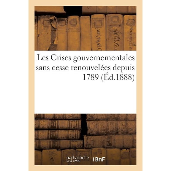 Sciences Sociales: Les Crises Gouvernementales Sans Cesse Renouveles Depuis 1789 (d.1888): . Suite  l'Ouvrage Intitul 'Fin de la Rvolution' (Paperback)