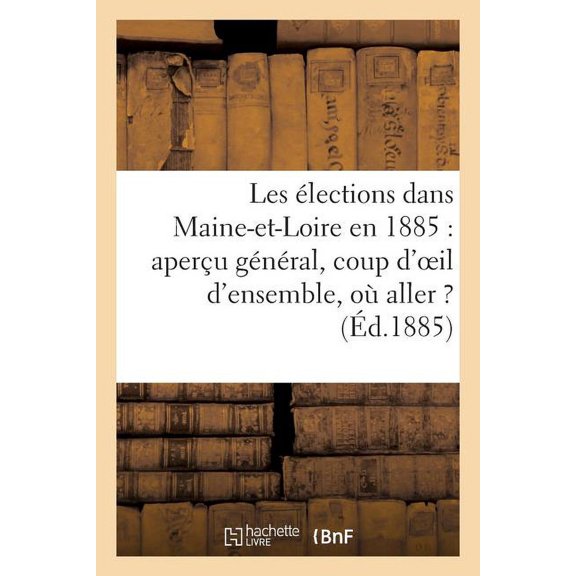 Sciences Sociales: Les lections Dans Maine-Et-Loire En 1885: Aperu Gnral, Coup d'Oeil d'Ensemble, O Aller ? : Digression, Force Des Partis, Candidatures Probables, Conclusion (Paperback)
