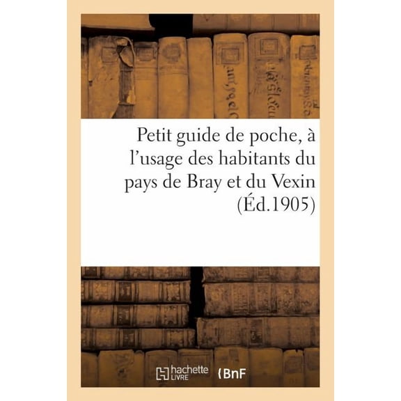 Petit Guide de Poche, A L'Usage Des Habitants Du Pays de Bray Et Du Vexin: Comprenant La Liste