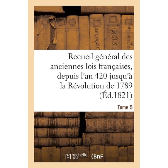 Sciences Sociales: Recueil Général Des Anciennes Lois Françaises, Depuis l'An 420 Jusqu'à La Révolution Tome 5: de 1789, Notice Des Principaux Monumens Des Mérovingiens, Des Carlovingiens Et Des Capét