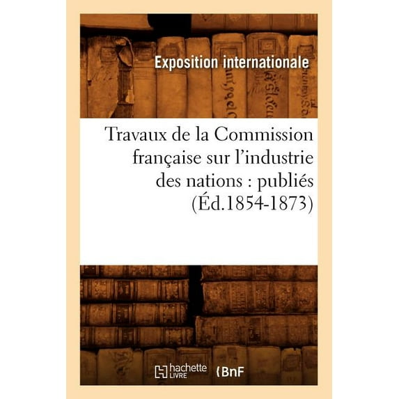 Travaux de La Commission Francaise Sur L'Industrie Des Nations: Publies (Ed.1854-1873)