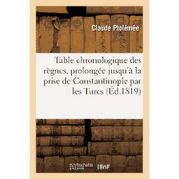 Sciences: Table Chronologique Des Règnes, Prolongée Jusqu'à La Prise de Constantinople Par Les Turcs (Paperback)