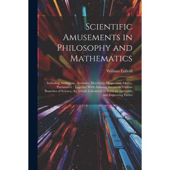 Scientific Amusements in Philosophy and Mathematics: Including Arithmetic, Acoustics, Electricity, Magnetism, Optics, Pneumatics: Together With Amusing Secrets in Various Branches of Science, the Whol