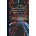thumbnail image 1 of Scientific Amusements in Philosophy and Mathematics: Including Arithmetic, Acoustics, Electricity, Magnetism, Optics, Pneumatics: Together With Amusing Secrets in Various Branches of Science, the Whol, 1 of 1