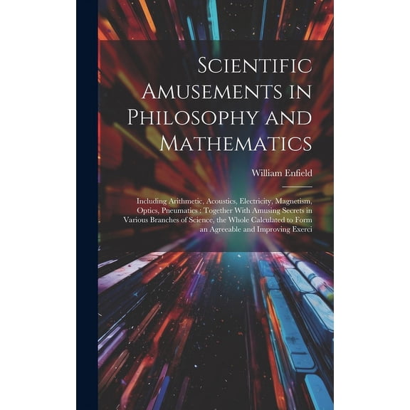 Scientific Amusements in Philosophy and Mathematics: Including Arithmetic, Acoustics, Electricity, Magnetism, Optics, Pneumatics: Together With Amusing Secrets in Various Branches of Science, the Whol