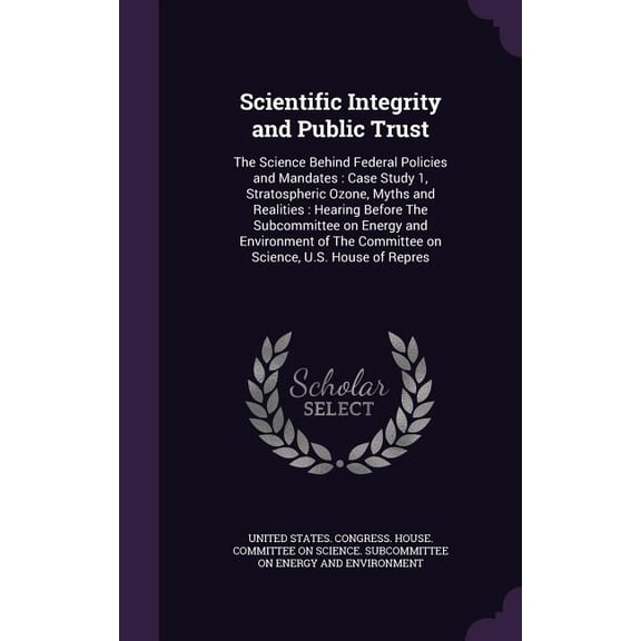 Scientific Integrity and Public Trust : The Science Behind Federal Policies and Mandates: Case Study 1, Stratospheric Ozone, Myths and Realities: Hearing Before The Subcommittee on Energy and Environment of The Committee on Science, U.S. House of Repres (Hardcover)