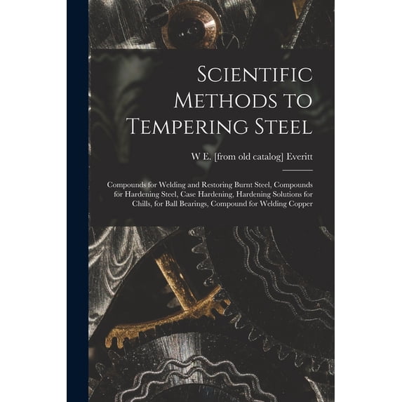 Scientific Methods to Tempering Steel; Compounds for Welding and Restoring Burnt Steel, Compounds for Hardening Steel, Case Hardening, Hardening Solutions for Chills, for Ball Bearings, Compound for W