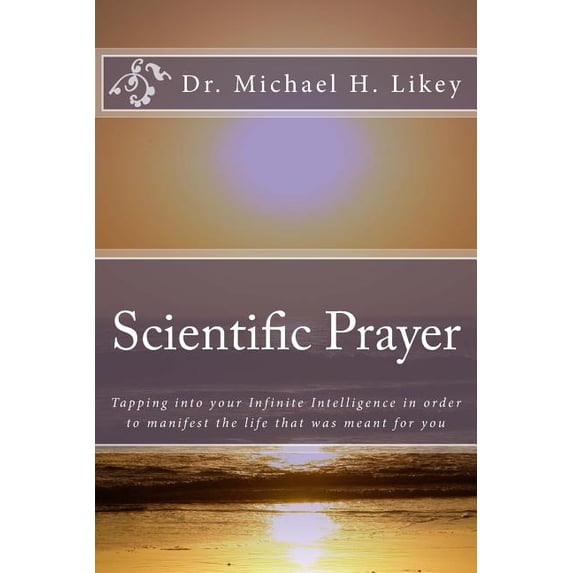 Scientific Prayer: How To Tap Into Your Highest Intelligence In Order To Live The Life You were Meant To Live Paperback 1512183717 9781512183719 Dr. Michael H. Likey Ph.D.