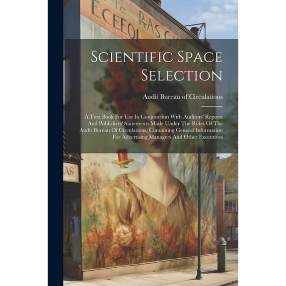 Scientific Space Selection: A Text Book For Use In Conjunction With Auditors' Reports And Publishers' Statements Made Under The Rules Of The Audit Bureau Of Circulations, Containing General Informatio