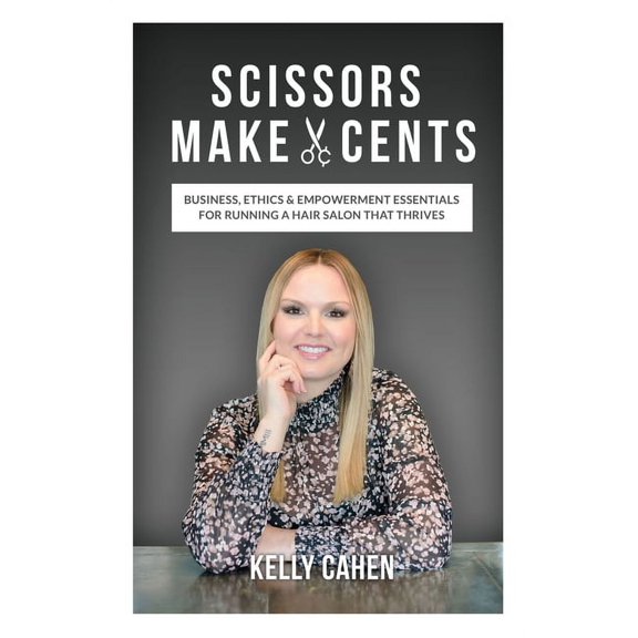 Scissors Make Cents: Business, Ethics & Empowerment Essentials for Running a Hair Salon that Thrives (Paperback) by Kelly Cahen
