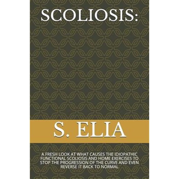 Scoliosis: A Fresh Look at What Causes the Idiopathic Functional Scoliosis and Home Exercises to Stop the Progression of the Curve and Even Reverse It Back to Normal (Paperback)