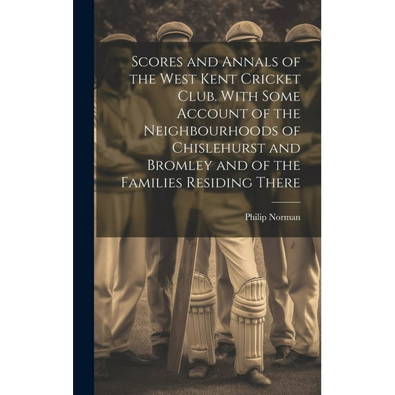 Scores and Annals of the West Kent Cricket Club. With Some Account of the Neighbourhoods of Chislehurst and Bromley and of the Families Residing There (Hardcover)